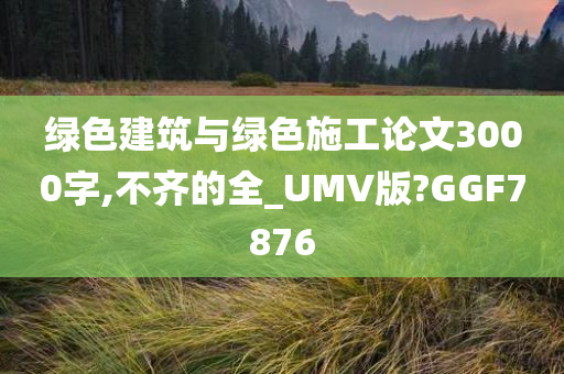 绿色建筑与绿色施工论文3000字,不齐的全_UMV版?GGF7876