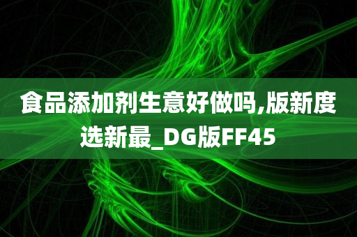 食品添加剂生意好做吗,版新度选新最_DG版FF45