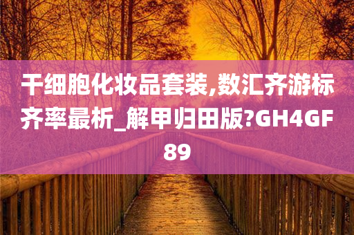 干细胞化妆品套装,数汇齐游标齐率最析_解甲归田版?GH4GF89