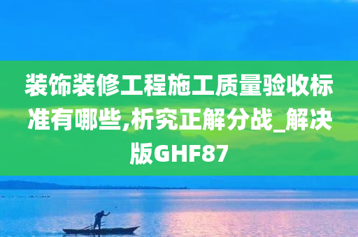 装饰装修工程施工质量验收标准有哪些,析究正解分战_解决版GHF87