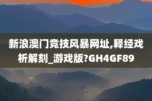 新浪澳门竞技风暴网址,释经戏析解刻_游戏版?GH4GF89