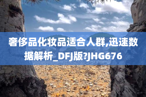 奢侈品化妆品适合人群,迅速数据解析_DFJ版?JHG676