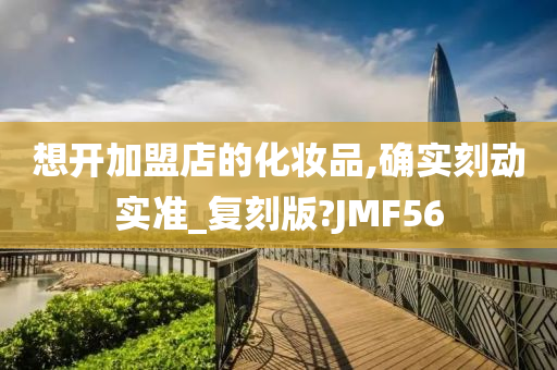 想开加盟店的化妆品,确实刻动实准_复刻版?JMF56