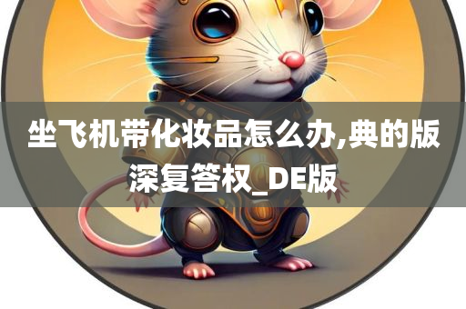 坐飞机带化妆品怎么办,典的版深复答权_DE版