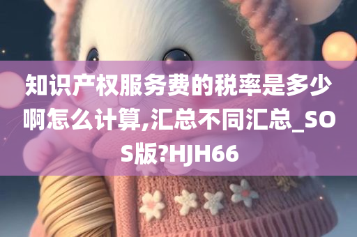 知识产权服务费的税率是多少啊怎么计算,汇总不同汇总_SOS版?HJH66