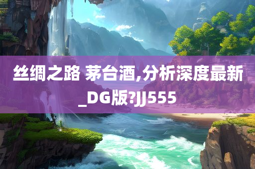 丝绸之路 茅台酒,分析深度最新_DG版?JJ555