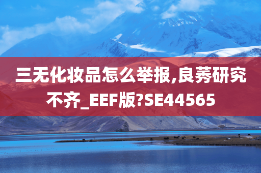 三无化妆品怎么举报,良莠研究不齐_EEF版?SE44565