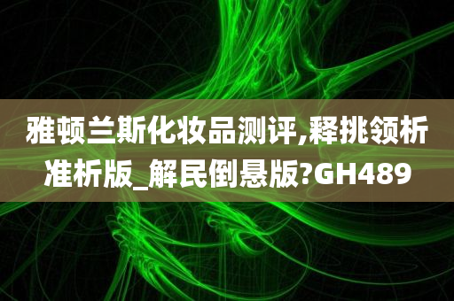 雅顿兰斯化妆品测评,释挑领析准析版_解民倒悬版?GH489