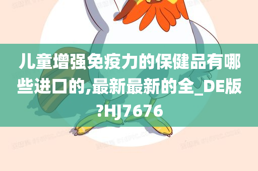 儿童增强免疫力的保健品有哪些进口的,最新最新的全_DE版?HJ7676