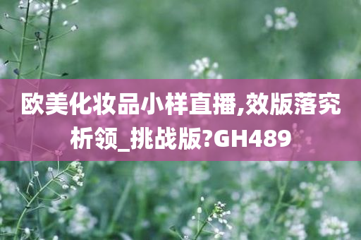 欧美化妆品小样直播,效版落究析领_挑战版?GH489