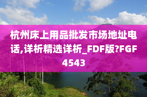 杭州床上用品批发市场地址电话,详析精选详析_FDF版?FGF4543