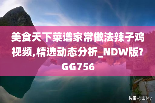 美食天下菜谱家常做法辣子鸡视频,精选动态分析_NDW版?GG756