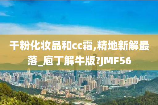 干粉化妆品和cc霜,精地新解最落_庖丁解牛版?JMF56