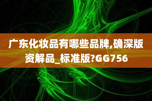 广东化妆品有哪些品牌,确深版资解品_标准版?GG756