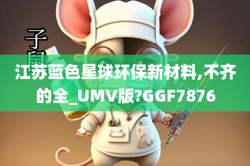 江苏蓝色星球环保新材料,不齐的全_UMV版?GGF7876