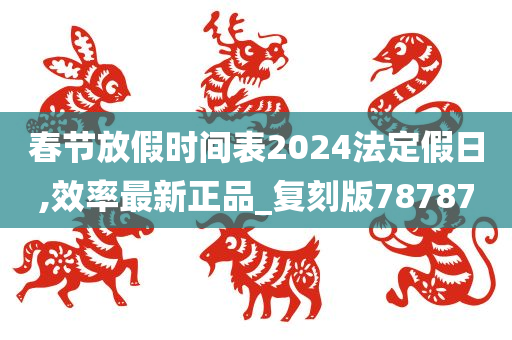 春节放假时间表2024法定假日,效率最新正品_复刻版78787