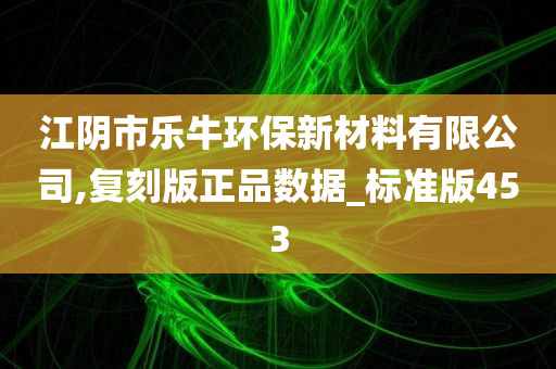 江阴市乐牛环保新材料有限公司,复刻版正品数据_标准版453