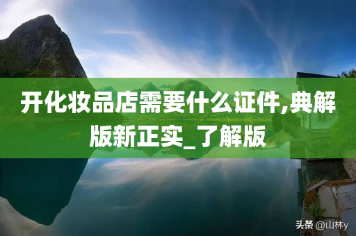 开化妆品店需要什么证件,典解版新正实_了解版