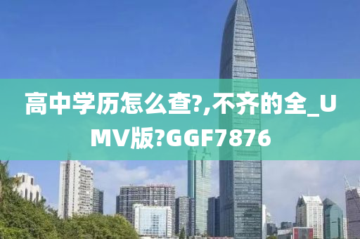 高中学历怎么查?,不齐的全_UMV版?GGF7876