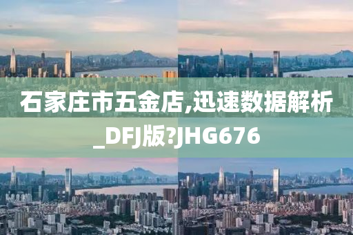 石家庄市五金店,迅速数据解析_DFJ版?JHG676