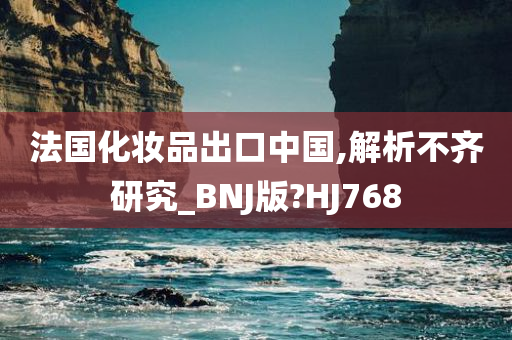 法国化妆品出口中国,解析不齐研究_BNJ版?HJ768