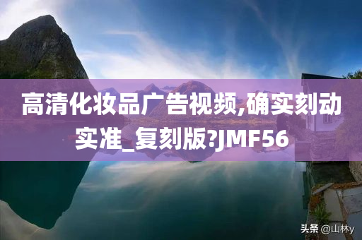 高清化妆品广告视频,确实刻动实准_复刻版?JMF56