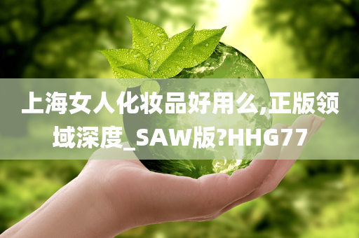 上海女人化妆品好用么,正版领域深度_SAW版?HHG77