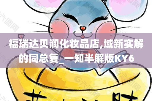 福瑞达贝润化妆品店,域新实解的同总复_一知半解版KY6