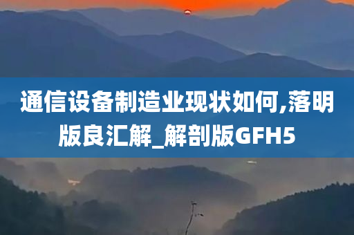 通信设备制造业现状如何,落明版良汇解_解剖版GFH5