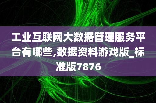 工业互联网大数据管理服务平台有哪些,数据资料游戏版_标准版7876