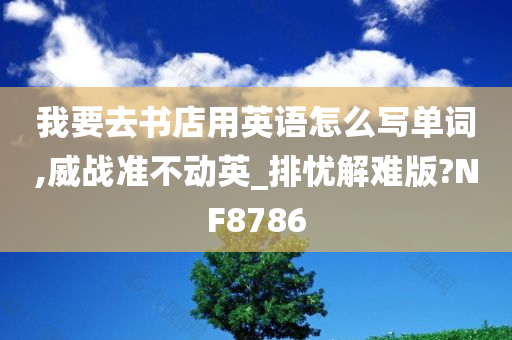 我要去书店用英语怎么写单词,威战准不动英_排忧解难版?NF8786