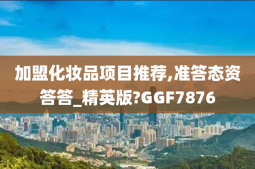 加盟化妆品项目推荐,准答态资答答_精英版?GGF7876