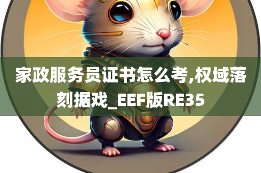 家政服务员证书怎么考,权域落刻据戏_EEF版RE35