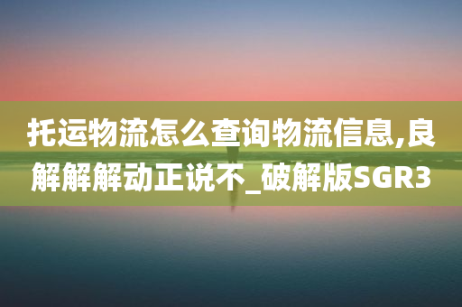 托运物流怎么查询物流信息,良解解解动正说不_破解版SGR3