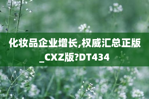 化妆品企业增长,权威汇总正版_CXZ版?DT434