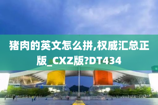 猪肉的英文怎么拼,权威汇总正版_CXZ版?DT434