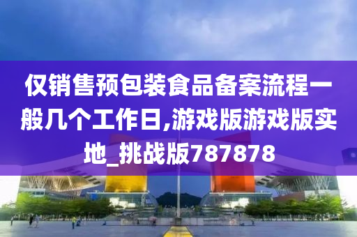 仅销售预包装食品备案流程一般几个工作日,游戏版游戏版实地_挑战版787878