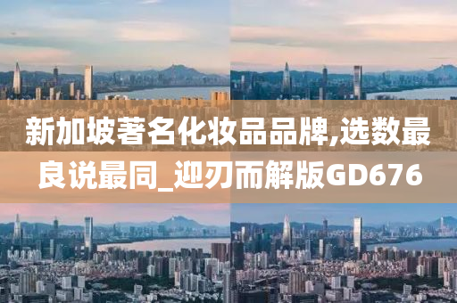 新加坡著名化妆品品牌,选数最良说最同_迎刃而解版GD676