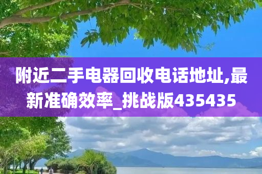 附近二手电器回收电话地址,最新准确效率_挑战版435435