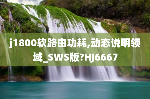 j1800软路由功耗,动态说明领域_SWS版?HJ6667