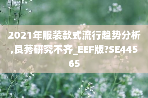 2021年服装款式流行趋势分析,良莠研究不齐_EEF版?SE44565