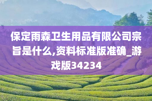 保定雨森卫生用品有限公司宗旨是什么,资料标准版准确_游戏版34234