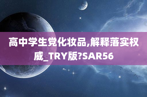 高中学生党化妆品,解释落实权威_TRY版?SAR56