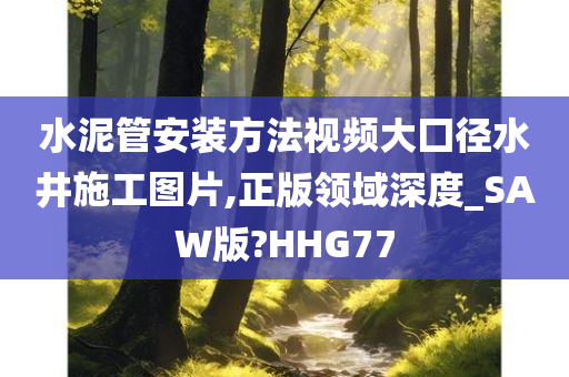 水泥管安装方法视频大囗径水井施工图片,正版领域深度_SAW版?HHG77