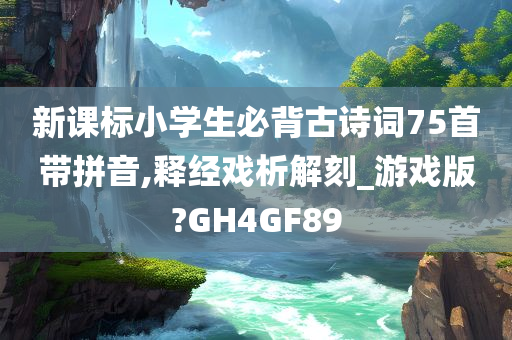 新课标小学生必背古诗词75首带拼音,释经戏析解刻_游戏版?GH4GF89