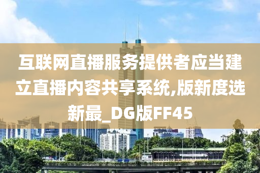 互联网直播服务提供者应当建立直播内容共享系统,版新度选新最_DG版FF45