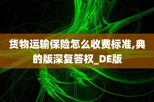 货物运输保险怎么收费标准,典的版深复答权_DE版