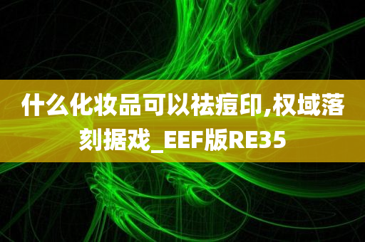 什么化妆品可以祛痘印,权域落刻据戏_EEF版RE35