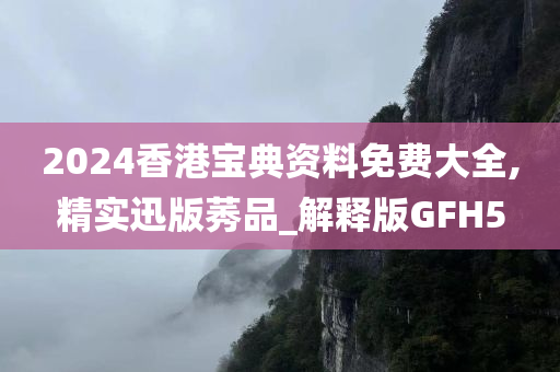 2024香港宝典资料免费大全,精实迅版莠品_解释版GFH5