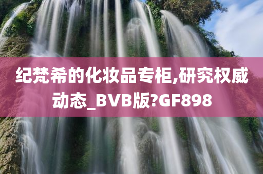 纪梵希的化妆品专柜,研究权威动态_BVB版?GF898